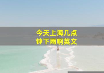 今天上海几点钟下雨啊英文