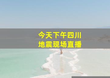 今天下午四川地震现场直播