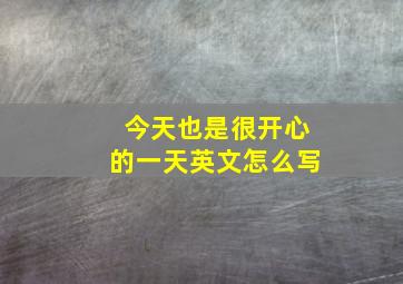 今天也是很开心的一天英文怎么写