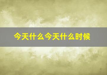 今天什么今天什么时候