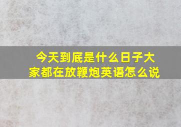 今天到底是什么日子大家都在放鞭炮英语怎么说