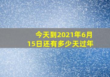 今天到2021年6月15日还有多少天过年