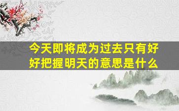 今天即将成为过去只有好好把握明天的意思是什么