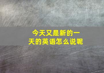 今天又是新的一天的英语怎么说呢