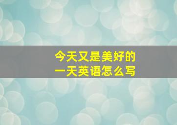 今天又是美好的一天英语怎么写