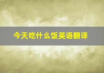 今天吃什么饭英语翻译