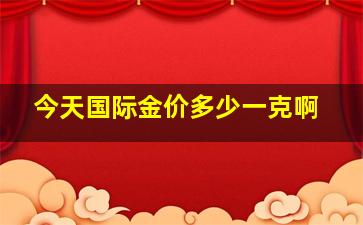 今天国际金价多少一克啊