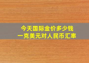 今天国际金价多少钱一克美元对人民币汇率