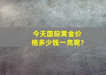 今天国际黄金价格多少钱一克呢?