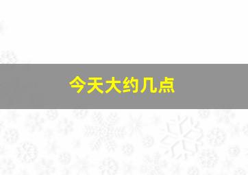 今天大约几点