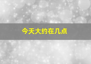 今天大约在几点