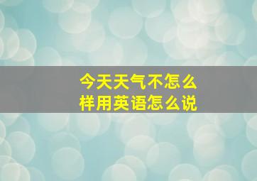 今天天气不怎么样用英语怎么说