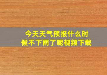 今天天气预报什么时候不下雨了呢视频下载