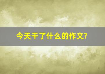 今天干了什么的作文?