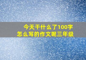 今天干什么了100字怎么写的作文呢三年级