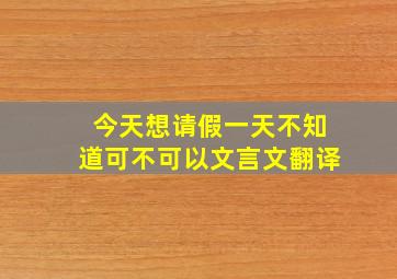 今天想请假一天不知道可不可以文言文翻译