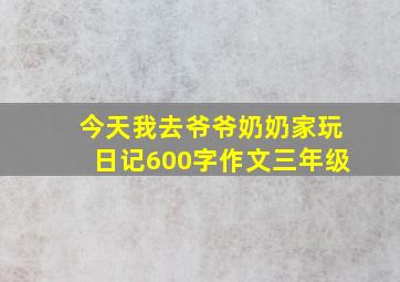 今天我去爷爷奶奶家玩日记600字作文三年级