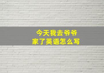 今天我去爷爷家了英语怎么写