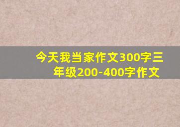 今天我当家作文300字三年级200-400字作文