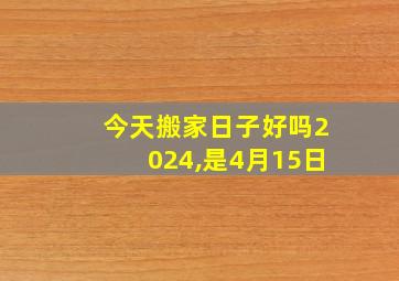 今天搬家日子好吗2024,是4月15日