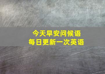 今天早安问候语每日更新一次英语