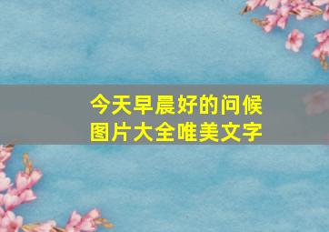 今天早晨好的问候图片大全唯美文字