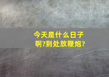 今天是什么日子啊?到处放鞭炮?