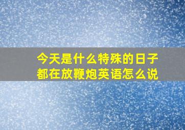 今天是什么特殊的日子都在放鞭炮英语怎么说