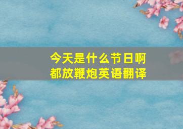 今天是什么节日啊都放鞭炮英语翻译