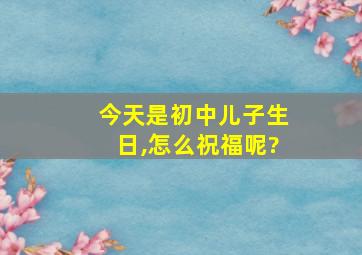 今天是初中儿子生日,怎么祝福呢?