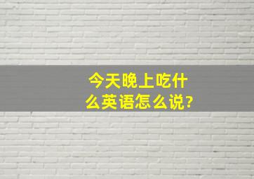 今天晚上吃什么英语怎么说?