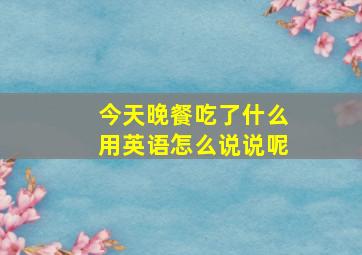 今天晚餐吃了什么用英语怎么说说呢