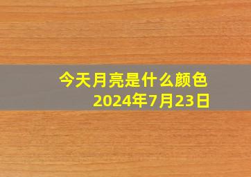 今天月亮是什么颜色2024年7月23日