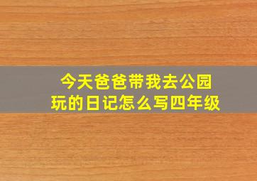 今天爸爸带我去公园玩的日记怎么写四年级