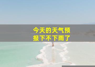 今天的天气预报下不下雨了