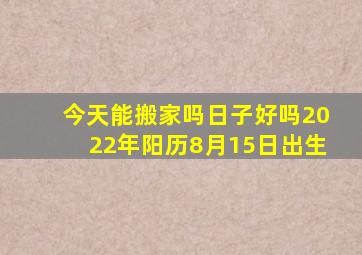 今天能搬家吗日子好吗2022年阳历8月15日出生