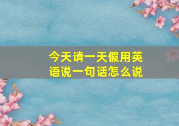 今天请一天假用英语说一句话怎么说