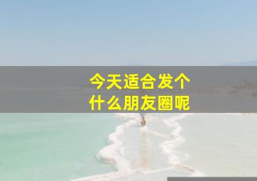 今天适合发个什么朋友圈呢