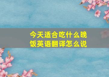 今天适合吃什么晚饭英语翻译怎么说