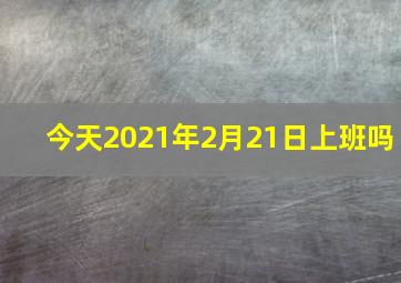 今天2021年2月21日上班吗