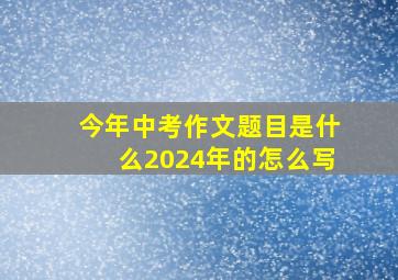 今年中考作文题目是什么2024年的怎么写