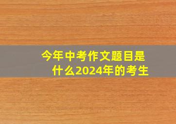 今年中考作文题目是什么2024年的考生