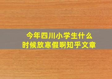 今年四川小学生什么时候放寒假啊知乎文章