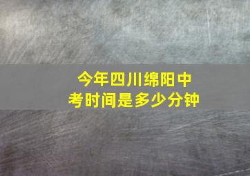 今年四川绵阳中考时间是多少分钟