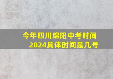 今年四川绵阳中考时间2024具体时间是几号