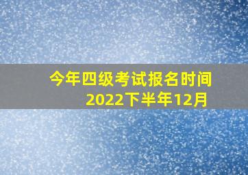 今年四级考试报名时间2022下半年12月