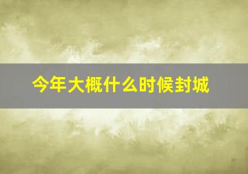 今年大概什么时候封城