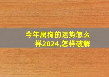 今年属狗的运势怎么样2024,怎样破解