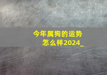 今年属狗的运势怎么样2024_