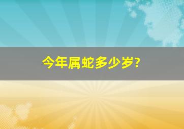 今年属蛇多少岁?